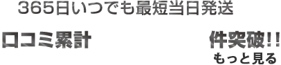 365日いつでも最短当日発送 口コミ累計　件突破!! もっと見る