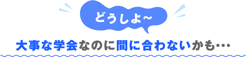 どうしよ〜 大事なイベントなのに間に合わないかも・・・