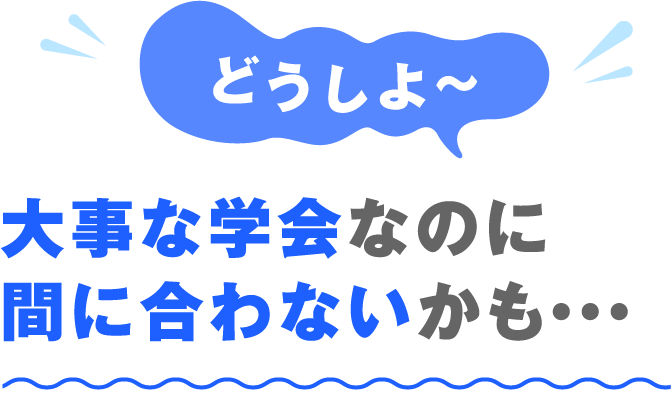 どうしよ〜 大事なイベントなのに間に合わないかも・・・