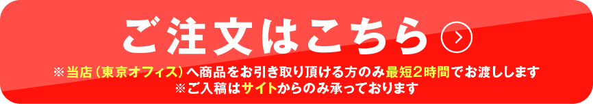ご注文はこちら　店頭（東京オフィス）までお越しの方は最短2時間でお渡しします