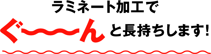 ラミネート加工でぐ〜〜〜んと長持ちします！