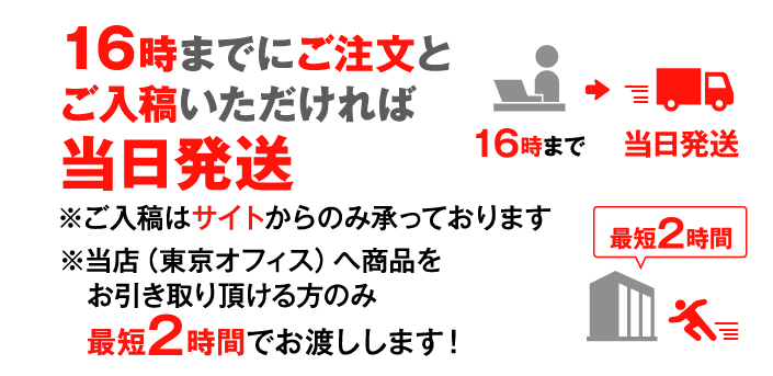 16時までにご注文と入稿いただければ当日発送 店頭（東京オフィス）までお越しの方は最短2時間でお渡しします！