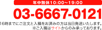 年中無休10:00～19:00 03-6667-0121 16時までにご注文と入稿をお済みの方は当日発送いたします。