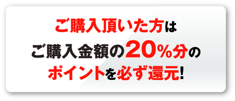 ご購入頂いた方はご購入金額の20%分のポイントを必ず還元！