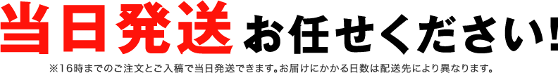 当日発送お任せください！※16時までのご注文とご入稿で当日発送できます。納品は、お届け先のエリアによって日数が異なります。