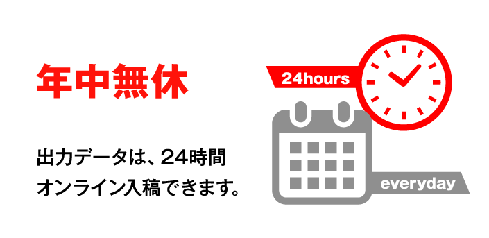 年中無休 出力データは、24時間オンライン入稿できます。