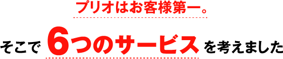 prioはお客様第一。そこで一生懸命考えて６つのサービスを考えました