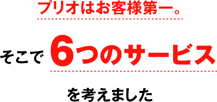 prioはお客様第一。そこで一生懸命考えて６つのサービスを考えました