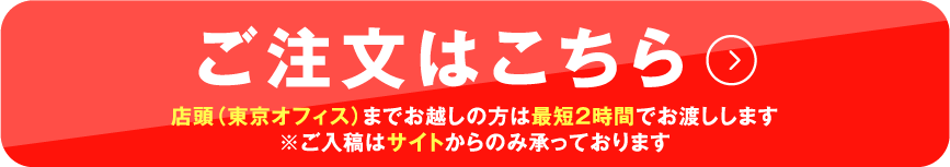 ご注文はこちら　店頭（東京オフィス）までお越しの方は最短2時間でお渡しします