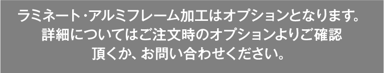 ラミネート・アルミフレーム加工はオプションとなります。詳しい詳細についてはご注文時のオプションよりご確認頂くか、お問い合わせください。