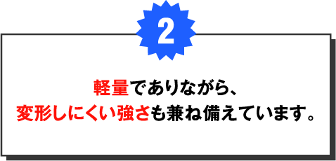 総合的に軽量でありながら、剛性の確保を実現しています。