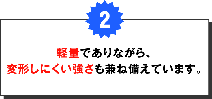 総合的に軽量でありながら、剛性の確保を実現しています。