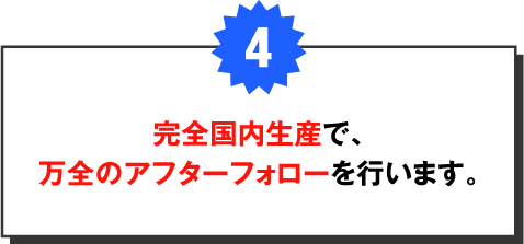 完全国内生産で、引き続き万全のアフターフォローを行います。